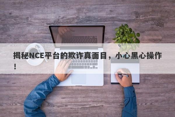 揭秘NCE平台的欺诈真面目，小心黑心操作！-第1张图片-要懂汇圈网