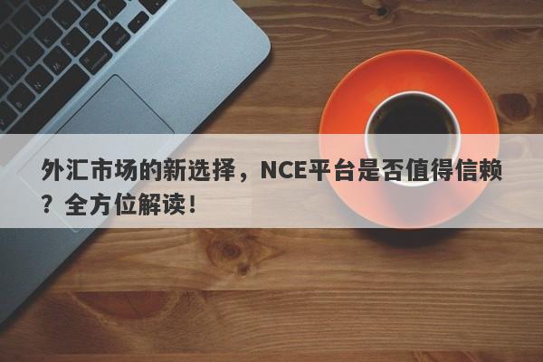 外汇市场的新选择，NCE平台是否值得信赖？全方位解读！-第1张图片-要懂汇圈网