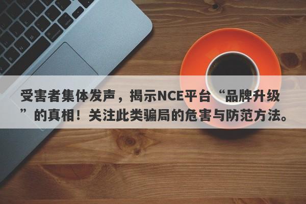 受害者集体发声，揭示NCE平台“品牌升级”的真相！关注此类骗局的危害与防范方法。-第1张图片-要懂汇圈网