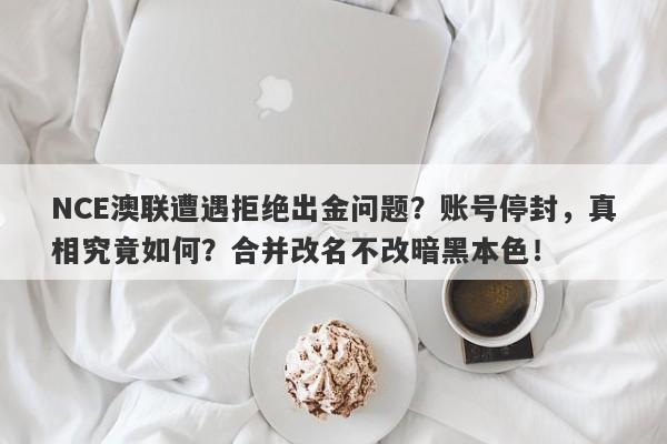 NCE澳联遭遇拒绝出金问题？账号停封，真相究竟如何？合并改名不改暗黑本色！-第1张图片-要懂汇圈网