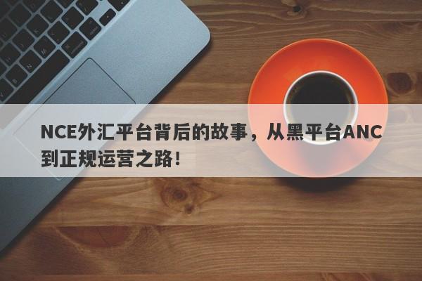 NCE外汇平台背后的故事，从黑平台ANC到正规运营之路！-第1张图片-要懂汇圈网