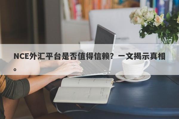 NCE外汇平台是否值得信赖？一文揭示真相。-第1张图片-要懂汇圈网