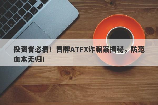 投资者必看！冒牌ATFX诈骗案揭秘，防范血本无归！-第1张图片-要懂汇圈网