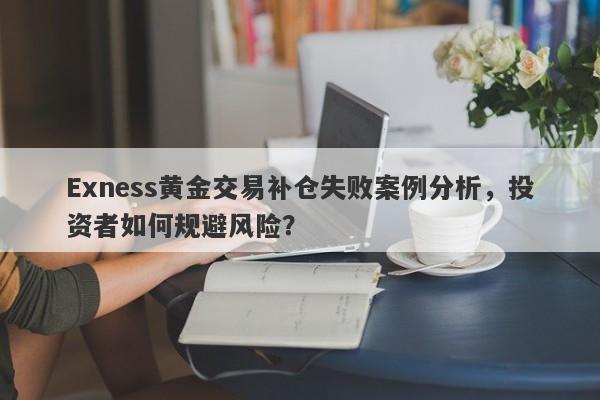 Exness黄金交易补仓失败案例分析，投资者如何规避风险？-第1张图片-要懂汇圈网