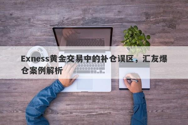 Exness黄金交易中的补仓误区，汇友爆仓案例解析-第1张图片-要懂汇圈网