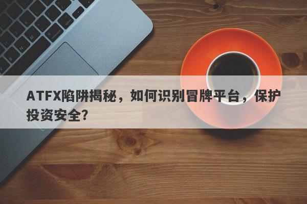 ATFX陷阱揭秘，如何识别冒牌平台，保护投资安全？-第1张图片-要懂汇圈网