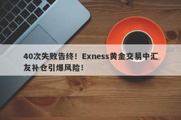 40次失败告终！Exness黄金交易中汇友补仓引爆风险！-第1张图片-要懂汇圈网