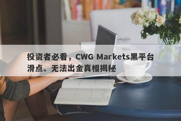 投资者必看，CWG Markets黑平台滑点、无法出金真相揭秘-第1张图片-要懂汇圈网