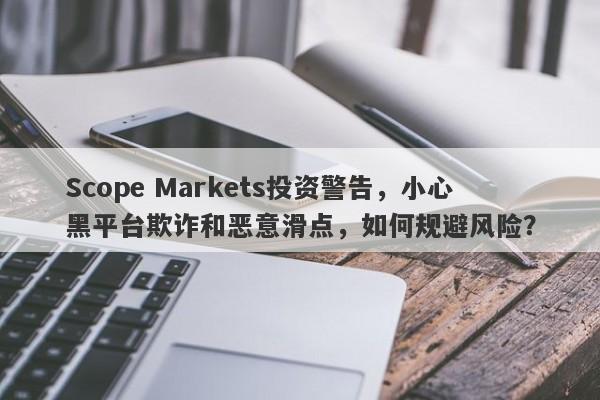 Scope Markets投资警告，小心黑平台欺诈和恶意滑点，如何规避风险？-第1张图片-要懂汇圈网