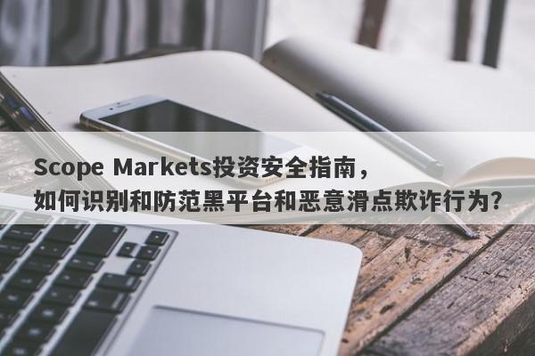 Scope Markets投资安全指南，如何识别和防范黑平台和恶意滑点欺诈行为？-第1张图片-要懂汇圈网