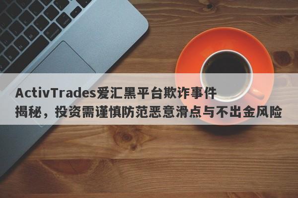 ActivTrades爱汇黑平台欺诈事件揭秘，投资需谨慎防范恶意滑点与不出金风险-第1张图片-要懂汇圈网