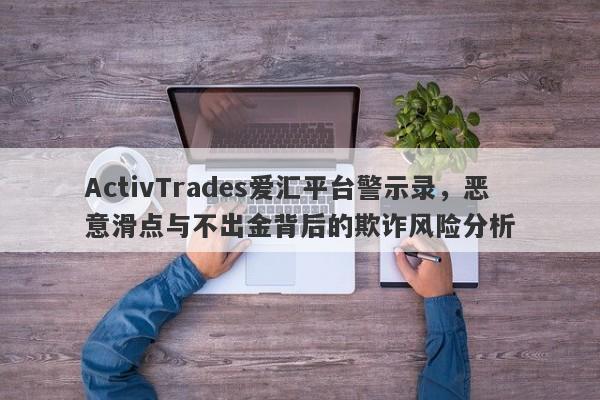 ActivTrades爱汇平台警示录，恶意滑点与不出金背后的欺诈风险分析-第1张图片-要懂汇圈网