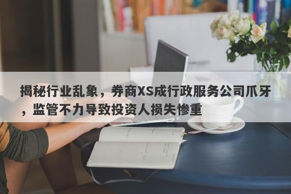 揭秘行业乱象，券商XS成行政服务公司爪牙，监管不力导致投资人损失惨重-第1张图片-要懂汇圈网