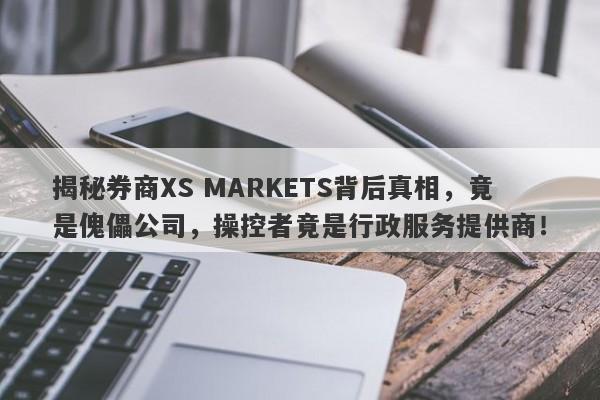 揭秘券商XS MARKETS背后真相，竟是傀儡公司，操控者竟是行政服务提供商！-第1张图片-要懂汇圈网