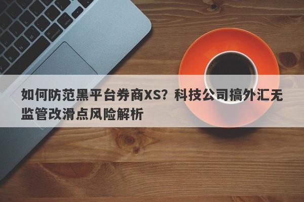 如何防范黑平台券商XS？科技公司搞外汇无监管改滑点风险解析-第1张图片-要懂汇圈网