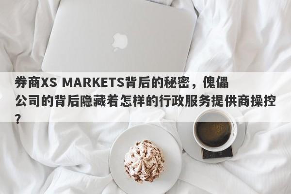 券商XS MARKETS背后的秘密，傀儡公司的背后隐藏着怎样的行政服务提供商操控？-第1张图片-要懂汇圈网