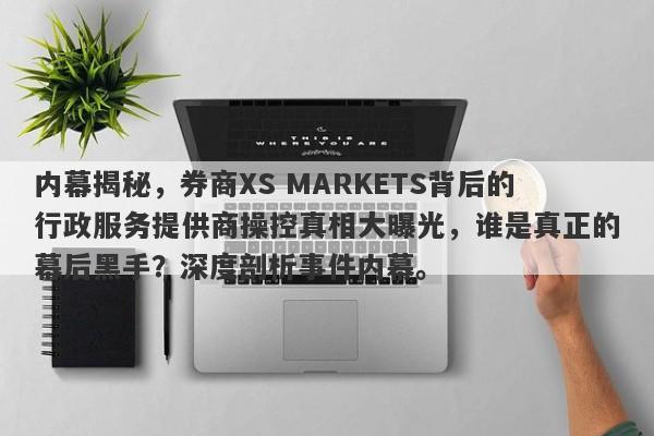 内幕揭秘，券商XS MARKETS背后的行政服务提供商操控真相大曝光，谁是真正的幕后黑手？深度剖析事件内幕。-第1张图片-要懂汇圈网