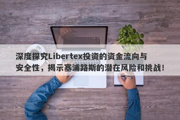 深度探究Libertex投资的资金流向与安全性，揭示塞浦路斯的潜在风险和挑战！-第1张图片-要懂汇圈网