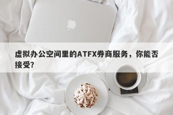 虚拟办公空间里的ATFX券商服务，你能否接受？-第1张图片-要懂汇圈网