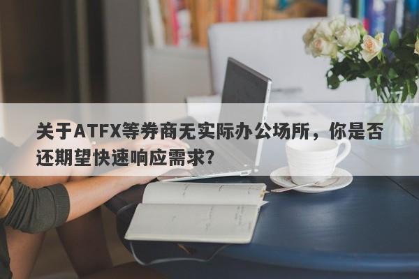 关于ATFX等券商无实际办公场所，你是否还期望快速响应需求？-第1张图片-要懂汇圈网