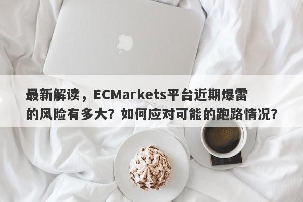 最新解读，ECMarkets平台近期爆雷的风险有多大？如何应对可能的跑路情况？-第1张图片-要懂汇圈网