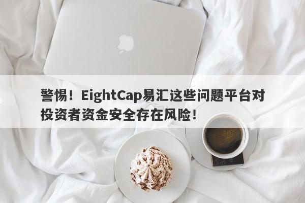 警惕！EightCap易汇这些问题平台对投资者资金安全存在风险！-第1张图片-要懂汇圈网