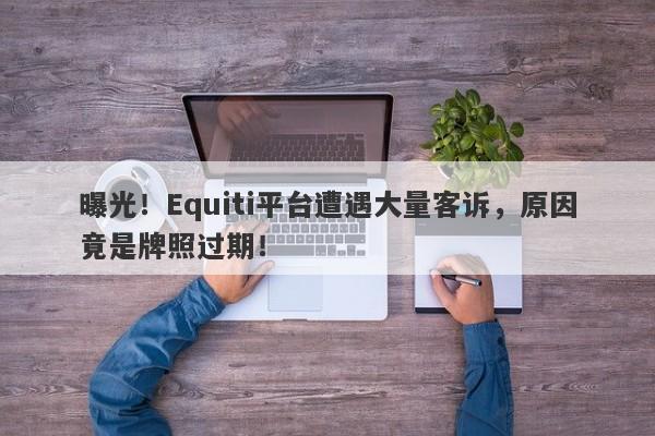 曝光！Equiti平台遭遇大量客诉，原因竟是牌照过期！-第1张图片-要懂汇圈网