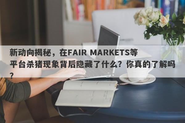 新动向揭秘，在FAIR MARKETS等平台杀猪现象背后隐藏了什么？你真的了解吗？-第1张图片-要懂汇圈网