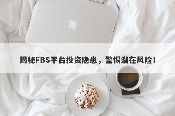 揭秘FBS平台投资隐患，警惕潜在风险！-第1张图片-要懂汇圈网