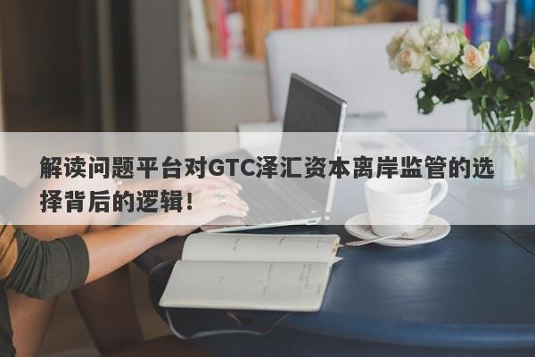 解读问题平台对GTC泽汇资本离岸监管的选择背后的逻辑！-第1张图片-要懂汇圈网