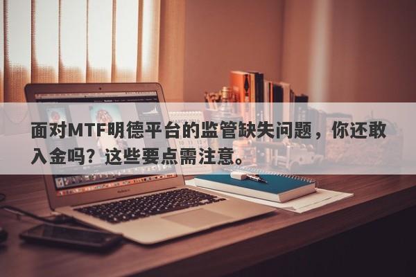 面对MTF明德平台的监管缺失问题，你还敢入金吗？这些要点需注意。-第1张图片-要懂汇圈网