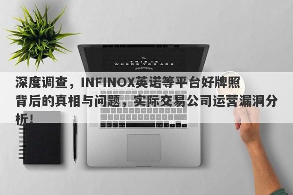 深度调查，INFINOX英诺等平台好牌照背后的真相与问题，实际交易公司运营漏洞分析！-第1张图片-要懂汇圈网