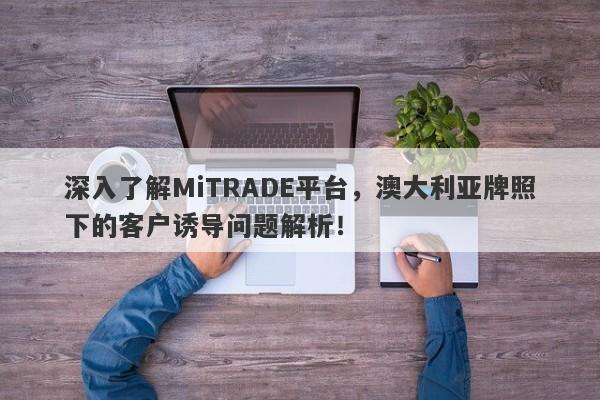 深入了解MiTRADE平台，澳大利亚牌照下的客户诱导问题解析！-第1张图片-要懂汇圈网