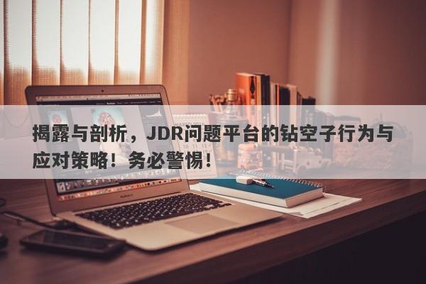 揭露与剖析，JDR问题平台的钻空子行为与应对策略！务必警惕！-第1张图片-要懂汇圈网