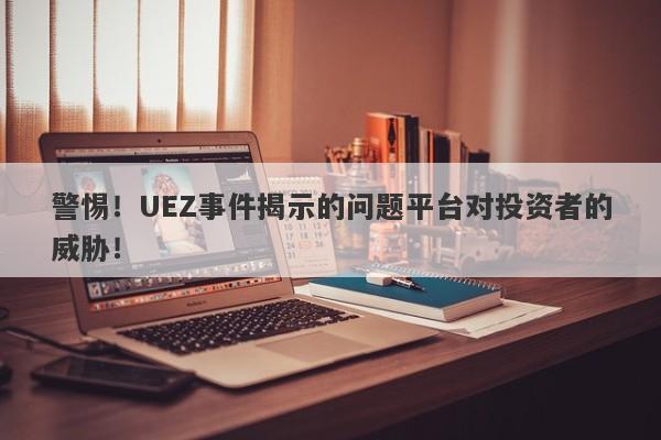 警惕！UEZ事件揭示的问题平台对投资者的威胁！-第1张图片-要懂汇圈网