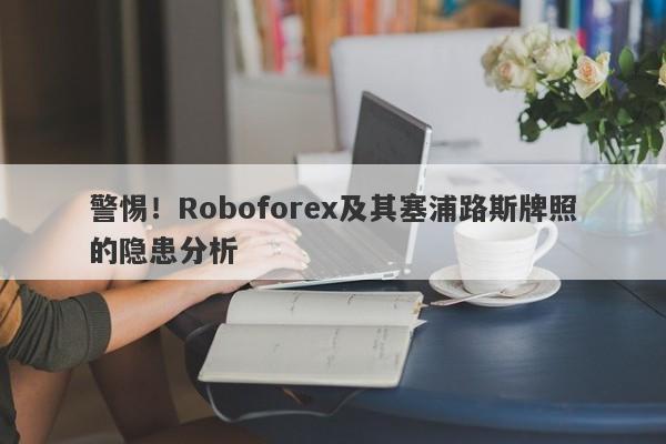 警惕！Roboforex及其塞浦路斯牌照的隐患分析-第1张图片-要懂汇圈网