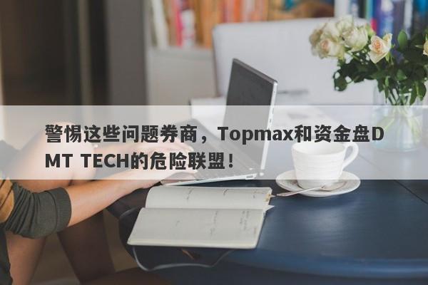 警惕这些问题券商，Topmax和资金盘DMT TECH的危险联盟！-第1张图片-要懂汇圈网