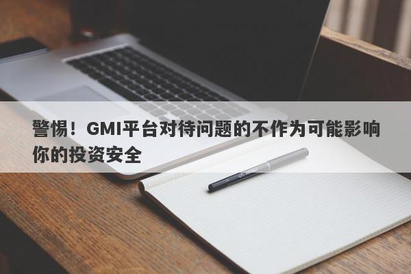 警惕！GMI平台对待问题的不作为可能影响你的投资安全-第1张图片-要懂汇圈网