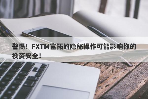 警惕！FXTM富拓的隐秘操作可能影响你的投资安全！-第1张图片-要懂汇圈网