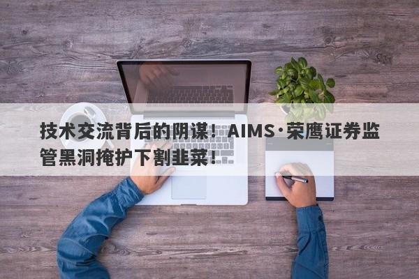 技术交流背后的阴谋！AIMS·荣鹰证券监管黑洞掩护下割韭菜！-第1张图片-要懂汇圈网