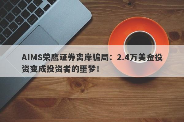 AIMS荣鹰证券离岸骗局：2.4万美金投资变成投资者的噩梦！-第1张图片-要懂汇圈网