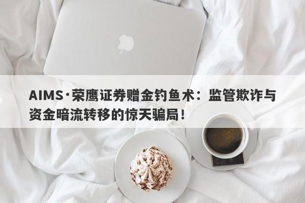 AIMS·荣鹰证券赠金钓鱼术：监管欺诈与资金暗流转移的惊天骗局！-第1张图片-要懂汇圈网