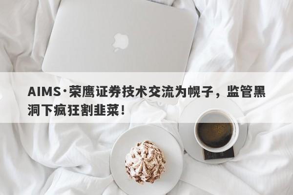 AIMS·荣鹰证券技术交流为幌子，监管黑洞下疯狂割韭菜！-第1张图片-要懂汇圈网