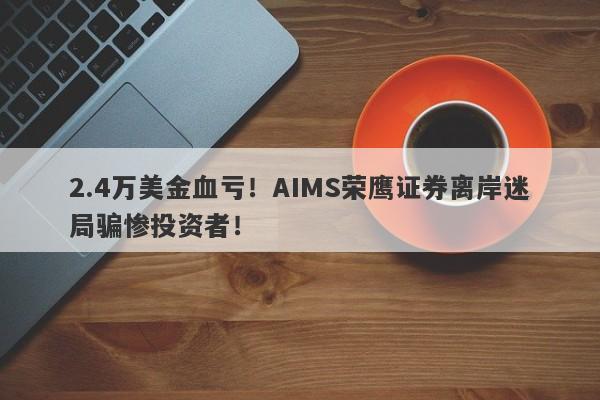 2.4万美金血亏！AIMS荣鹰证券离岸迷局骗惨投资者！-第1张图片-要懂汇圈网