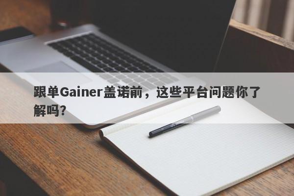 跟单Gainer盖诺前，这些平台问题你了解吗？-第1张图片-要懂汇圈网