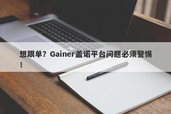 想跟单？Gainer盖诺平台问题必须警惕！-第1张图片-要懂汇圈网