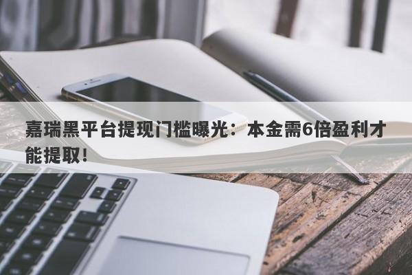 嘉瑞黑平台提现门槛曝光：本金需6倍盈利才能提取！-第1张图片-要懂汇圈网