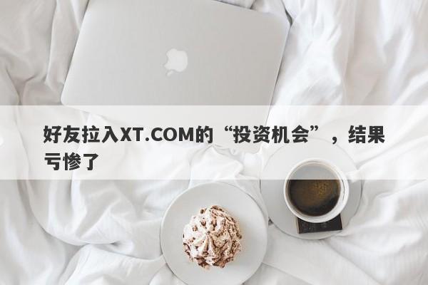 好友拉入XT.COM的“投资机会”，结果亏惨了-第1张图片-要懂汇圈网