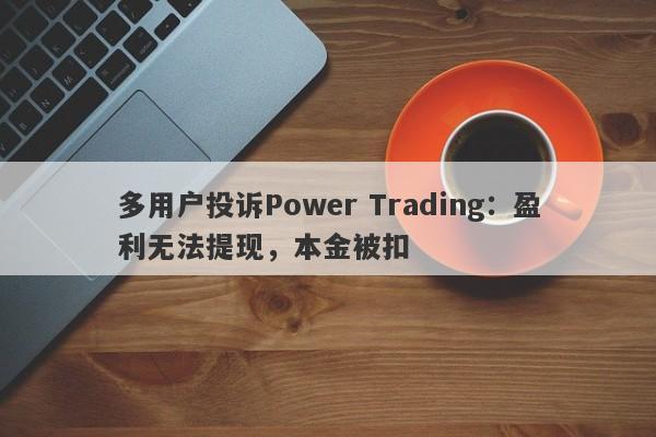 多用户投诉Power Trading：盈利无法提现，本金被扣-第1张图片-要懂汇圈网