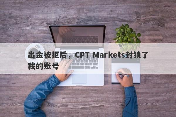 出金被拒后，CPT Markets封锁了我的账号-第1张图片-要懂汇圈网